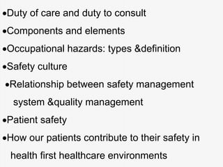 Duty of care and duty to consult
Components and elements
Occupational hazards: types &definition
Safety culture
Relationship between safety management
system &quality management
Patient safety
How our patients contribute to their safety in
health first healthcare environments
 