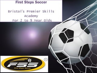 First Steps Soccer
Bristol’s Premier Skills
Academy
For 2 to 9 Year Olds
 
