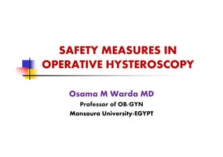 SAFETY MEASURES IN
OPERATIVE HYSTEROSCOPY
Osama M Warda MD
Professor of OB/GYN
Mansoura University-EGYPT
 