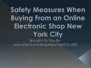 Safety Measures When Buying From an Online Electronic Shop New York City Brought To You By: www.ElectronicShopNewYorkCity.NET 