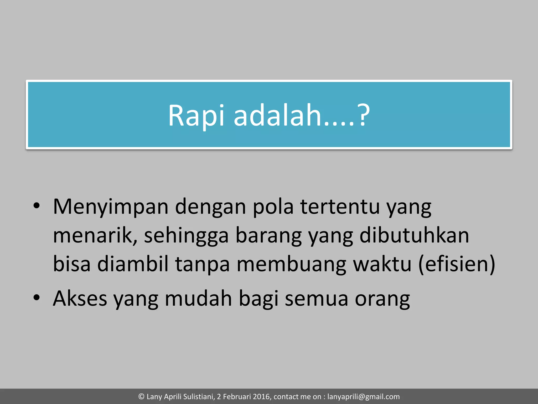 Rapi adalah....?
• Menyimpan dengan pola tertentu yang
menarik, sehingga barang yang dibutuhkan
bisa diambil tanpa membuang waktu (efisien)
• Akses yang mudah bagi semua orang
© Lany Aprili Sulistiani, 2 Februari 2016, contact me on : lanyaprili@gmail.com
 