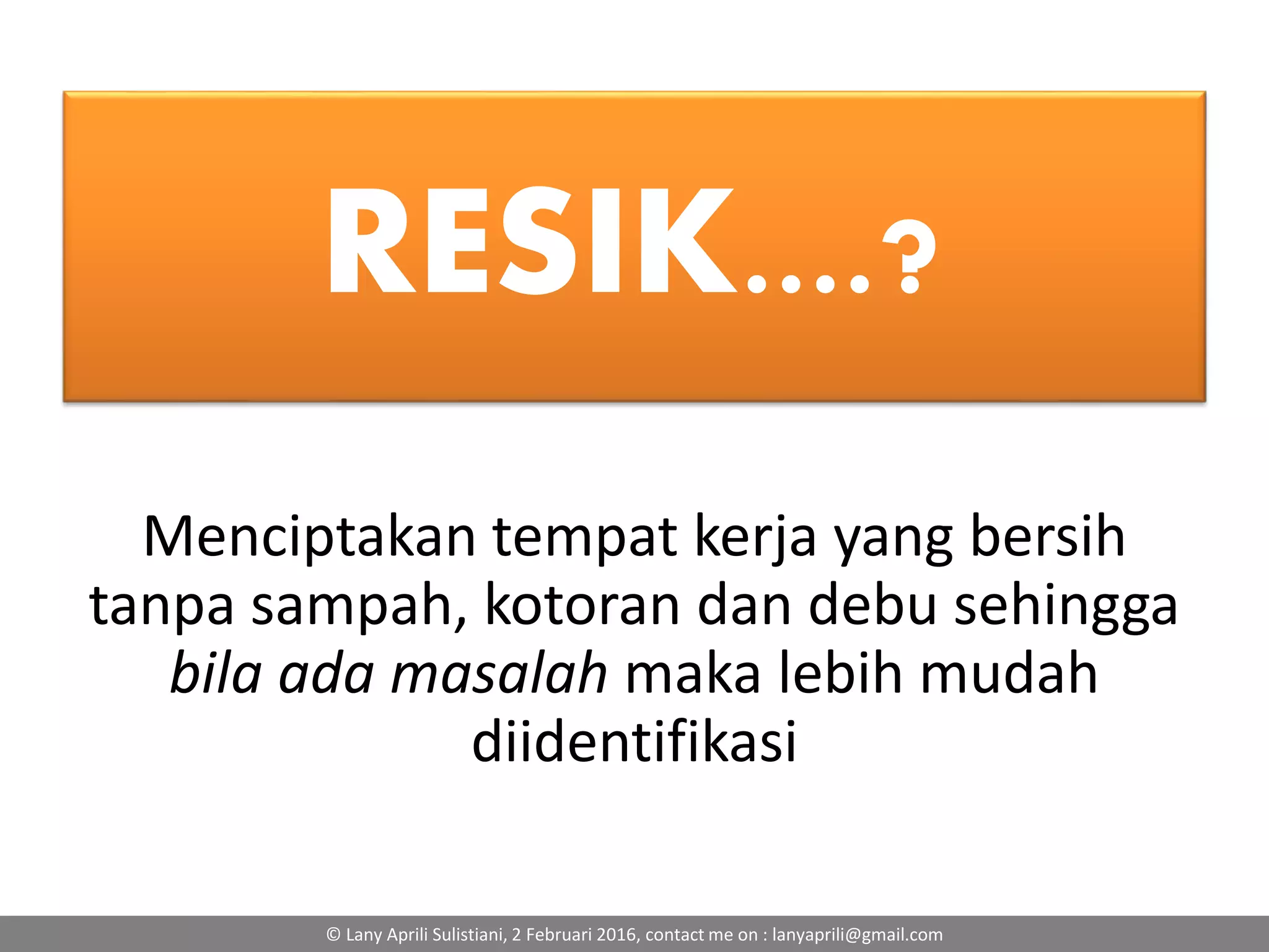 RESIK....?
Menciptakan tempat kerja yang bersih
tanpa sampah, kotoran dan debu sehingga
bila ada masalah maka lebih mudah
diidentifikasi
© Lany Aprili Sulistiani, 2 Februari 2016, contact me on : lanyaprili@gmail.com
 
