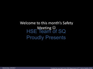 Welcome to this month’s Safety
Meeting 
Welcome to this month’s Safety
Meeting 
HSE Team of SQ
Proudly Presents
Created by Lany Aprili from HSE Department of PT. Sertco Quality, 2016Wednesday, 2/9/2017
 
