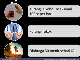 Kurangi alkohol. Maksimal
100cc per hari
Kurangi rokok
Olahraga 30 menit sehari 
Created by Lany Aprili from HSE Department of PT. Sertco Quality, 2016Wednesday, 2/9/2017
 