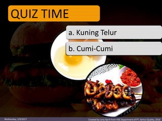 QUIZ TIME
a. Kuning Telur
b. Putih Telurb. Cumi-Cumi
Created by Lany Aprili from HSE Department of PT. Sertco Quality, 2016Wednesday, 2/9/2017
 