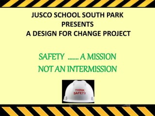 JUSCO SCHOOL SOUTH PARK 
PRESENTS 
A DESIGN FOR CHANGE PROJECT 
SAFETY ……. A MISSION 
NOT AN INTERMISSION 
 