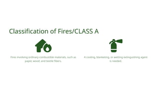 Fires involving ordinary combustible materials, such as
paper, wood, and textile fibers.
Classification of Fires/CLASS A
A cooling, blanketing, or wetting extinguishing agent
is needed.
 