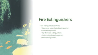 Fire Extinguishers
Fire extinguishers include:
•Water and water-based extinguishers
•Foam extinguishers
•Dry chemical extinguishers
•Carbon dioxide extinguishers
•Halon extinguishers.
 