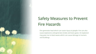 Safety Measures to Prevent
Fire Hazards
Fire generates heat which can cause injury to people. Fire can also
cause explosions and generate smoke and toxic gases. An explosion
may give rise to blast waves which can cause damage to humans
and buildings.
 