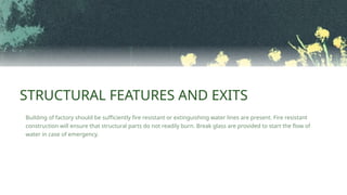 STRUCTURAL FEATURES AND EXITS
Building of factory should be sufficiently fire resistant or extinguishing water lines are present. Fire resistant
construction will ensure that structural parts do not readily burn. Break glass are provided to start the flow of
water in case of emergency.
 