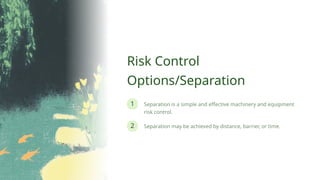 2
1
Risk Control
Options/Separation
Separation may be achieved by distance, barrier, or time.
Separation is a simple and effective machinery and equipment
risk control.
 