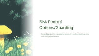 A guard can perform several functions. It can deny bodily access
containing ejected parts.
Risk Control
Options/Guarding
 