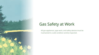 Gas Safety at Work
All gas appliances, pipe work, and safety devices must be
maintained in a safe condition and be inspected.
 
