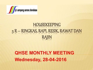 HOUSEKEEPING
5 R -- RINGKAS, RAPI, RESIK, RAWAT DAN
RAJIN
QHSE MONTHLY MEETING
Wednesday, 28-04-2016
 