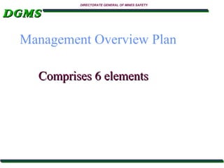 DGMS

DIRECTORATE GENERAL OF MINES SAFETY

Management Overview Plan
Comprises 6 elements

 