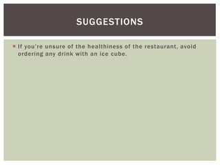 SUGGESTIONS

 If you’re unsure of the healthiness of the restaurant, avoid
  ordering any drink with an ice cube.
 
