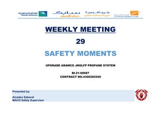 WEEKLY MEETING
29
SAFETY MOMENTS
UPGRADE ARAMCO JNGLFP PROPANE SYSTEM
BI-21-00087
CONTRACT NO.4300282540
Presented by:
Amadeo Sabanal
MACO Safety Supervisor
 