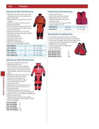 822
SAFETY&NAVIGATION
Helly Hansen Delta II One-Piece Suit
Waterproof 210 Denier outer shell
Taped outer shell seams
High visibility, lined, stow-away hood
with adjustable cordlock for maximum
safety
pockets with drainage eyelets
Front thigh cargo pockets, zipper
closure with drainage eyelets
Fleece lined collar
Adjustable waist, thigh and ankle strap
Leg zip inner gusset for easy access
D-ring attachment
Adjustable neoprene cuff w/over cuff
Accessory patch for personal locator beacon
Reinforced knees, seat and hem of 420D nylon
High rise storm collar
Zippered Inner pocket for extra storage
Approved Standard: CAN/CGSB 65.11-M88
Colour: Red/Black
HHP HFS1000S S
HHP HFS1000M M
HHP HFS1000L L
HHP HFS1000XL XL
HHP HFS10002XL 2XL
Helly Hansen Alpha One-Piece Suit
Waterproof 210 denier nylon outer shell
Fleece lined collar
visibility
Zippered map pocket
Lower cargo pockets with zipper closure
and internal D-rings
D-ring for attachment of kill switch
Hem shockcord with adjustable cordlocks
at left and right side
Adjustable thigh strap
Leg zip with inner gusset
Adjustable ankle strap
Back neck webbing handle
TC/Cdn Coast Guard approved PFD
HHP 78603-S S (34" - 37" chest)
HHP 78603-M M (38" - 41" chest)
HHP 78603-L L (42" - 45" chest)
HHP 78603-XL XL (46" - 49" chest)
HHP 78603-2XL XXL (50" - 53" chest)
Helly Hansen All Purpose Vests
Lightweight PE foam
Easy-to-use side release buckles
Split back foam panel for comfort
and easy storage
TC/Cdn Coast Guard approved PFD
Adult universal, 90+ lbs
HHP M101R Red/Navy 34" - 57" chest
HHP M101Y Yellow/Navy 34" - 57" chest
Flotation
Mustang Deluxe Paddling Vests
Front entry allows maximum comfort and mobility
Wide range of shoulder, side, and waist adjustments
Large, accessible, secure double chest pockets
500-Denier outer shell fabric
Fast-tab radio clip
Colour: Red/Carbon
MUS MV5801S/RC S
MUS MV5801M/RC M
MUS MV5801L/RC XL
MUS MV5801XL/RC XXL
 