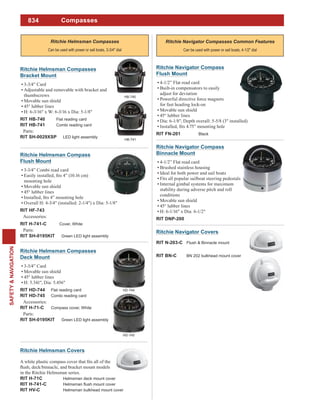 834
SAFETY&NAVIGATION
Compasses
Can be used with power or sail boats, 3-3/4" dial
Ritchie Helmsman Covers
in the Ritchie Helmsman series.
RIT H-71C Helmsman deck mount cover
RIT H-741-C
RIT HV-C Helmsman bulkhead mount cover
Ritchie Helmsman Compass
Flush Mount
3-3/4” Combi read card
mounting hole
Movable sun shield
45° lubber lines
Overall H: 4-3/4" (installed: 2-1/4") x Dia: 5-1/8"
RIT HF-743
Accessories:
RIT H-741-C Cover, White
Parts:
RIT SH-0195KIT Green LED light assembly
Ritchie Navigator Covers
RIT N-203-C Flush & Binnacle mount
RIT BN-C BN 202 bulkhead mount cover
Can be used with power or sail boats, 4-1/2" dial
Ritchie Navigator Compass
Binnacle Mount
4-1/2” Flat read card
Brushed stainless housing
Ideal for both power and sail boats
Fits all popular sailboat steering pedestals
Internal gimbal systems for maximum
stability during adverse pitch and roll
conditions
Movable sun shield
45° lubber lines
H: 6-1/16" x Dia: 6-1/2"
RIT DNP-200
Ritchie Navigator Compass
Flush Mount
4-1/2” Flat read card
Built-in compensators to easily
adjust for deviation
Powerful directive force magnets
for fast heading lock-on
Movable sun shield
45° lubber lines
Dia: 6-1/8", Depth overall: 5-5/8 (3" installed)
RIT FN-201 Black
Ritchie Helmsman Compasses
Deck Mount
3-3/4” Card
Movable sun shield
45° lubber lines
H: 5.341", Dia: 5.456"
RIT HD-744 Flat reading card
RIT HD-745 Combi reading card
Accessories:
RIT H-71-C Compass cover, White
Parts:
RIT SH-0195KIT Green LED light assembly
HD-744
HD-745
Ritchie Helmsman Compasses
Bracket Mount
3-3/4” Card
Adjustable and removable with bracket and
thumbscrews
Movable sun shield
45° lubber lines
H: 6-3/16" x W: 6-3/16 x Dia: 5-1/8"
RIT HB-740 Flat reading card
RIT HB-741 Combi reading card
Parts:
RIT SH-0029XSP LED light assembly
HB-740
HB-741
 
