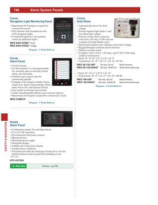 790
SAFETY&NAVIGATION
Alarm System Panels
Comar
Navigation Light Monitoring Panel
Department Of Transport accepted for
commercial vessels
Will function with incandescent and
LED navigation lights
8 monitored lights & 1 two position
switch for additional lights
WES NAVLT8DBL* Dual
WES NAVLT8SGL* Single
Comar
Alarm Panel
10 alarm points
All alarm points 1 to 10 programmable
for, normally open or normally closed
alarm, and time delay
Labeled as per request (Ask for
customizing spread)
Complete with, Integral Audible Alarm,
Alarm Test, Silence/Acknowledge, Panel
Fault, Power ON, and Dimmer Switch
Easy install to terminal strip on back
Department of transport accepted for commercial vessels
WES COM510*
Comar
Auto Shore
Automatically boost low dock
voltage
Protects against high (spikes ) and
low (dips) dock voltage
Selector switch allows system to
work from 120 volts, if 240 volts not
available [50 Amp Models only]
Splash proof digital meter indicates actual dock voltage
Manual override switch
Complete with 12 KVA [ 50 amp ], and 25 KVA [100 amp],
isolation transformers
Panel: W: 14-1/4" x D: 11-1/4" x H: 9"
Transformer: W: 18" x D: 12" x H: 18", 267 lbs
WES 50-120-240* 50 amp, 60 Hz North America
WES 50-120-240HZ* 50 amp, 50/60 HZ North America/Europe
Panel: W: 14-1/2" x D: 9" x H: 18"
Transformer: W: 21" x D: 21" x H: 18", 500 lbs
WES 100-240* 100 amp, 60 HZ North America
WES 100-240HZ* 100 amp, 50/60 HZ North America/Europe
Nortek
Alarm Panel
12 or 24 VDC operation
Provisional for dual power sources
Monitored lines
Monitored power supply
Dimmable display
Audible and visual alarm display
Latched alarm conditions
Test button provides the checking of lamp driver circuits,
audible indicator and the panel fail/watchdog circuit
8" x 4"
NTK ALP504
Sensors pg 789
 