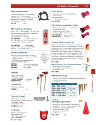 793
SAFETY&NAVIGATION
Life Saving Equipment
Scotty Nozzle
Twist shut-off.
High impact nylon
1-1/2" threaded attachment.
SCO 4038-HF
Perko Axe Bracket
Polished stainless steel
Set consists of one blade socket and
one handle bracket
For blades to 6" width
PER 325-000-STS
Fire Buckets
Electro-galvanized metal
Round bottom pail
Red-painted and marked
PAL F014-21563
SSI Fire Extinguisher Boxes
Molded from UV-resistant white ABS plastic with
reinforced panel for either back or side mounted
extinguisher holding brackets.
*Fire extinguisher not included*
SSI 49800000 2.5 or 2.75 lb extinguishers
SSI 49809000 2 lb extinguishers
Marine East Fire Ports
Allows you to visually inspect an engine
compartment without opening it and adding
Concentrates extinguishing chemical
Cut Out: 1-7/8", OD: 2-3/4"
MEP 6800
MEP 6960
MEP 6990
6800
Forespar Man Overboard Pole
Flags are made of Dacron with a batten sewn in place as
two-piece and can be custom sized resulting in an overall
pole length ranging from 11-1/2' to 15'. An epoxy kit is
provided with each unit and no cutting is necessary. A
noncorrosive joining sleeve allows disassembly of the
the backstay or life lines.
FRS 202018
Optional overboard pole holder (holds pole base)
Stainless and nylon construction
Comes with all mounting hardware
For use with 1" rails
FRS 156003
Davis Super Quick Fist
Mounts with 3 #10 bolt or screw
Hold objects from 2-1/2" to 7-1/2" diameter
Approximate capacity is 50 lbs each
Mounting base: 7/8" x 6"
DIN 544 Each
MRT Thru-Hull Plugs
Tapered, thru-hull plugs for stopping disabled connectors
# number denotes length
Sold each
Part # Taper
DEC 4" RED CEDAR 7/16" - 1"
DEC 6" RED CEDAR 5/8" - 1-5/8"
DEC 8" RED CEDAR 3/4" - 2"
DEC 10" RED CEDAR 1" - 2-1/2"
DEC 11" RED CEDAR 1-5/8" - 3-1/2"
Tuff-Lite Thermoplastic Fog Nozzles
straight stream to fog
Designed for use up to 100 PSI
Nozzle has a black rubber bumper
TLF FNB75GHT 3/4" garden hose
TLF FNB150S 1-1/2" pipe
Fire Axes
Red axe with spike
36" hardwood handle
TOO 61FM412B36 4-1/2 lb head
TOO 61FM6B36 6 lb head
Lifeboat Hatchet
14" hardwood handle
TOO 2015 1-1/4 lb
Forespar
Sta-Plug Emergency Plug
Ridged edges help hold plug in place
Fits into hard to reach areas
4-3/4" x 8-3/4"
FRS 150110 Each
 
