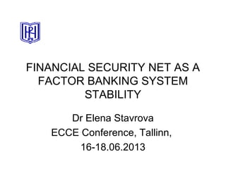 FINANCIAL SECURITY NET AS A
FACTOR BANKING SYSTEM
STABILITY
Dr Elena Stavrova
ECCE Conference, Tallinn,
16-18.06.2013

 