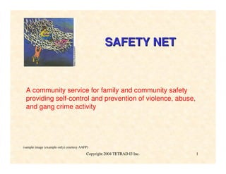 SAFETY NET



 A community service for family and community safety
 providing self-control and prevention of violence, abuse,
 and gang crime activity




(sample image (example only) courtesy AAFP)
                                         Copyright 2004 TETRAD I3 Inc.   1
 