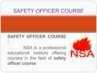 SAFETY OFFICER COURSE
:
NSA is a professional
educational institute offering
courses in the field of safety
officer course
SAFETY OFFICER COURSE
 