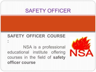 SAFETY OFFICER COURSE
:
NSA is a professional
educational institute offering
courses in the field of safety
officer course
SAFETY OFFICER
 