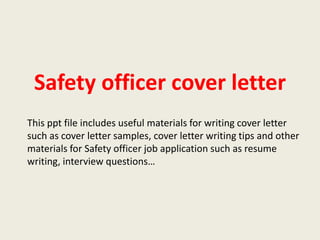 Safety officer cover letter
This ppt file includes useful materials for writing cover letter
such as cover letter samples, cover letter writing tips and other
materials for Safety officer job application such as resume
writing, interview questions…

 
