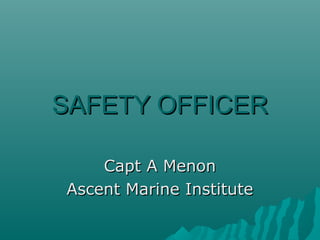 SAFETY OFFICERSAFETY OFFICER
Capt A MenonCapt A Menon
Ascent Marine InstituteAscent Marine Institute
 