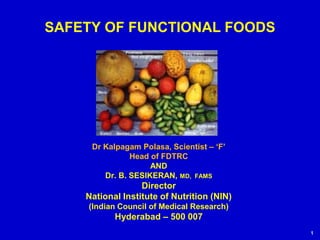 1
SAFETY OF FUNCTIONAL FOODS
Dr Kalpagam Polasa, Scientist – ‘F’
Head of FDTRC
AND
Dr. B. SESIKERAN, MD, FAMS
Director
National Institute of Nutrition (NIN)
(Indian Council of Medical Research)
Hyderabad – 500 007
 