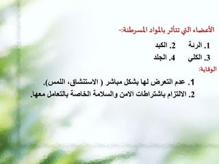 ‫املسرطنة‬ ‫باملواد‬ ‫تتأثر‬‫التي‬ ‫األعضاء‬
:
-
1
.
‫الرئة‬
2
.
‫الكبد‬
3
.
‫الكلي‬
4
.
‫الجلد‬
‫الوقاية‬
:
1
.
‫مباشر‬ ‫بشكل‬ ‫لها‬ ‫التعرض‬ ‫عدم‬
(
‫اللمس‬ ،‫االستنشاق‬
.)
2
.
‫معها‬ ‫بالتعامل‬ ‫الخاصة‬ ‫والسالمة‬ ‫االمن‬ ‫باشتراطات‬ ‫االلتزام‬
.
 