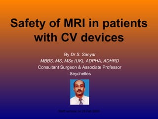 Safety of MRI in patients with CV devices By  Dr S. Sanyal  MBBS, MS, MSc (UK), ADPHA, ADHRD  Consultant Surgeon & Associate Professor  Seychelles 