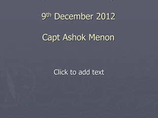 Click to add text
9th December 2012
Capt Ashok Menon
 