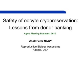 Safety of oocyte cryopreservation:
  Lessons from donor banking
          Alpha Meeting Budapest 2010


              Zsolt Peter NAGY

        Reproductive Biology Associates
                Atlanta, USA
 