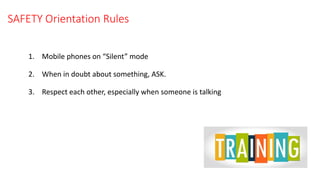 SAFETY Orientation Rules
1. Mobile phones on “Silent” mode
2. When in doubt about something, ASK.
3. Respect each other, especially when someone is talking
 