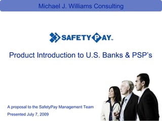 Michael J. Williams Consulting Product Introduction to U.S. Banks & PSP’s A proposal to the SafetyPay Management Team Presented July 7, 2009 