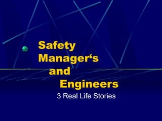 Safety
Manager‘s
and
Engineers
3 Real Life Stories
 