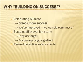 Celebrating  Success     breeds more success  “ we’ve improved – we can do even more” Sustainability  over long term    Stay on target    Encourage  ongoing effort Reward  proactive safety efforts 
