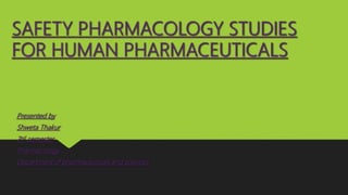 SAFETY PHARMACOLOGY STUDIES
FOR HUMAN PHARMACEUTICALS
Presented by
Shweta Thakur
2nd semester
Pharmacology
Department of pharmaceuticals and sciences
 