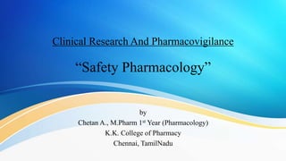 Clinical Research And Pharmacovigilance
“Safety Pharmacology”
by
Chetan A., M.Pharm 1st Year (Pharmacology)
K.K. College of Pharmacy
Chennai, TamilNadu
 