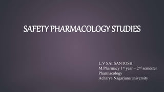 SAFETY PHARMACOLOGY STUDIES
L.V SAI SANTOSH
M.Pharmacy 1st year – 2nd semester
Pharmacology
Acharya Nagarjuna university
 