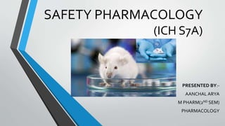 SAFETY PHARMACOLOGY
(ICH S7A)
PRESENTED BY:-
AANCHAL ARYA
M PHARM(2ND SEM)
PHARMACOLOGY
 
