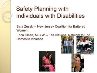 Safety Planning with
Individuals with Disabilities
Sara Zesski – New Jersey Coalition for Battered
Women
Erica Olsen, M.S.W. – The National Network to End
Domestic Violence
 