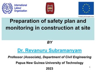 BY
Dr. Revanuru Subramanyam
Professor (Associate), Department of Civil Engineering
Papua New Guinea University of Technology
2023
1
Preparation of safety plan and
monitoring in construction at site
 