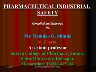 PHARMACEUTICAL INDUSTRIAL
SAFETY
Compiled and delivered
by,
Mr. Namdeo G. Shinde
M. Pharm.
Assistant professor
Satara College of Pharmacy, Satara.
Shivaji University, Kolhapur.
Maharashtra INDIA 415004.
25-Aug-15 1SATARA COLLEGE OF PHARMACY, SATARA.
 