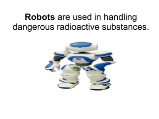 Robots  are used in handling dangerous radioactive substances. 
