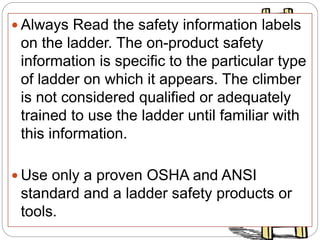  Always Read the safety information labels
on the ladder. The on-product safety
information is specific to the particular type
of ladder on which it appears. The climber
is not considered qualified or adequately
trained to use the ladder until familiar with
this information.
 Use only a proven OSHA and ANSI
standard and a ladder safety products or
tools.
 