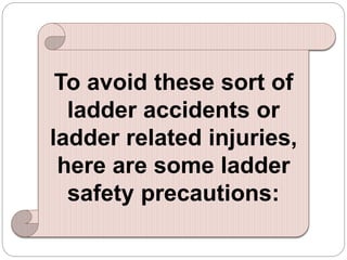 To avoid these sort of
ladder accidents or
ladder related injuries,
here are some ladder
safety precautions:
 